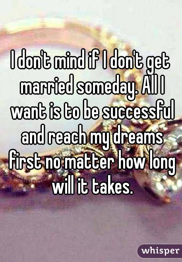 I don't mind if I don't get married someday. All I want is to be successful and reach my dreams first no matter how long will it takes.