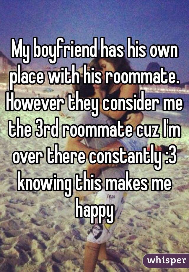 My boyfriend has his own place with his roommate. 
However they consider me the 3rd roommate cuz I'm over there constantly :3 knowing this makes me happy 