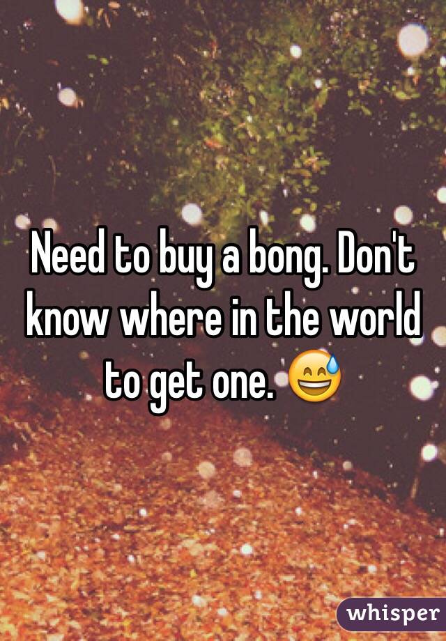 Need to buy a bong. Don't know where in the world to get one. 😅
