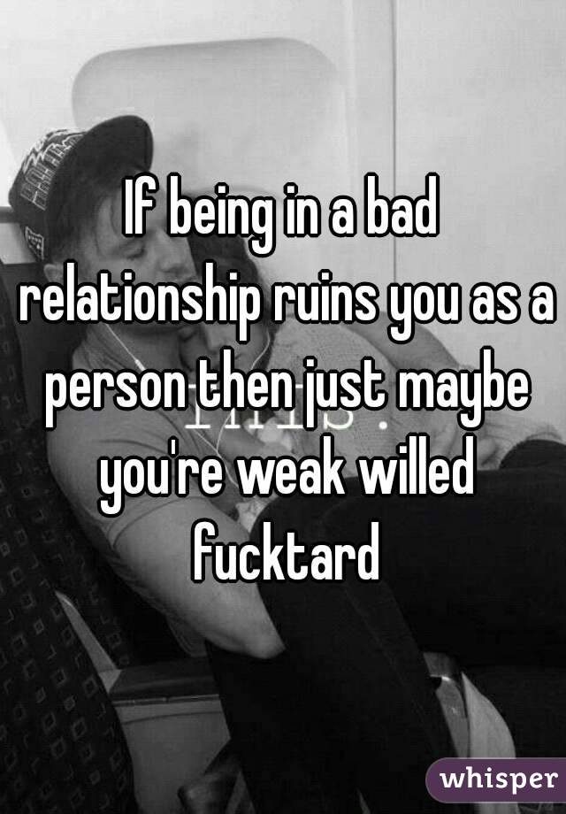 If being in a bad relationship ruins you as a person then just maybe you're weak willed fucktard