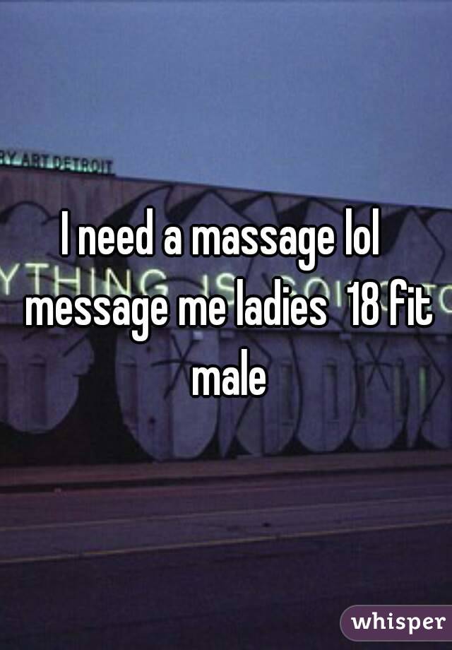 I need a massage lol  message me ladies  18 fit male