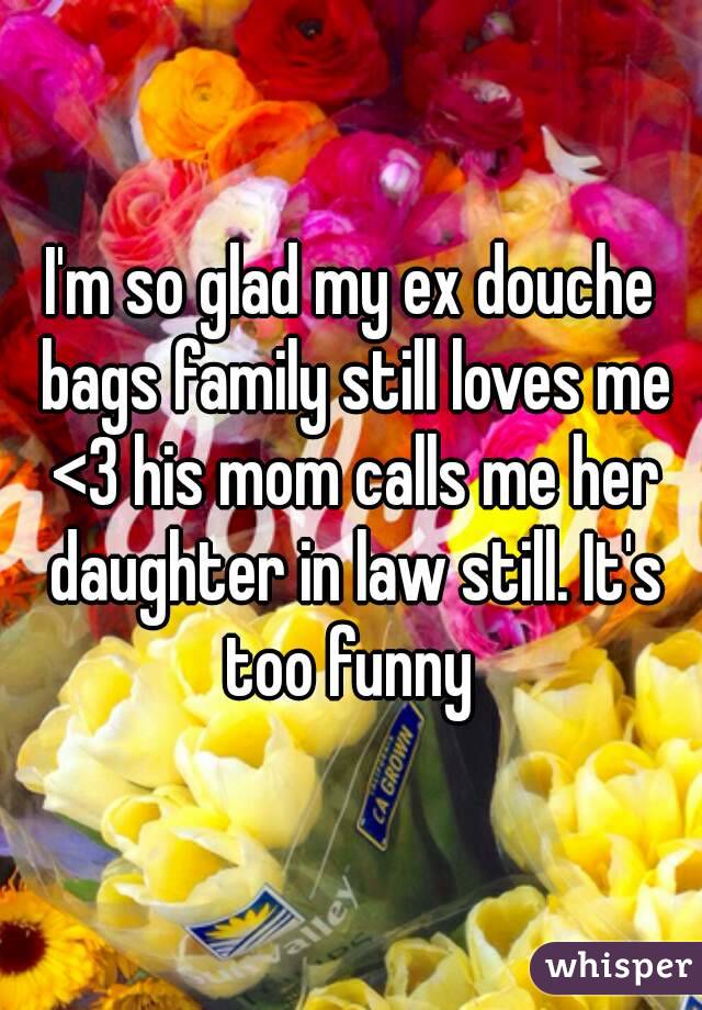 I'm so glad my ex douche bags family still loves me <3 his mom calls me her daughter in law still. It's too funny 