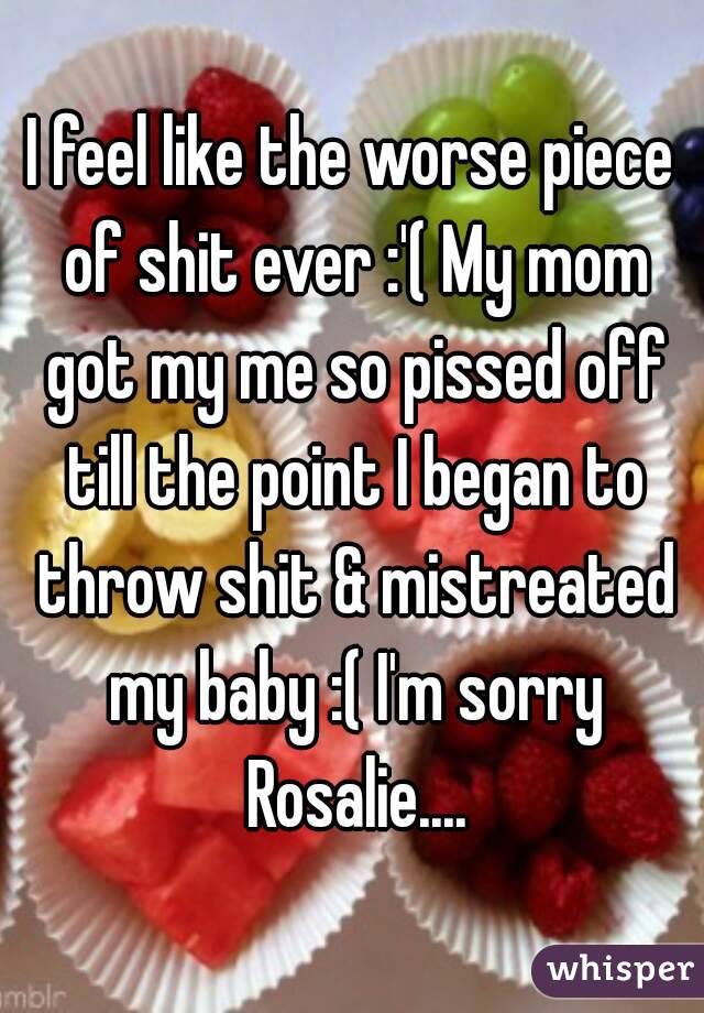 I feel like the worse piece of shit ever :'( My mom got my me so pissed off till the point I began to throw shit & mistreated my baby :( I'm sorry Rosalie....