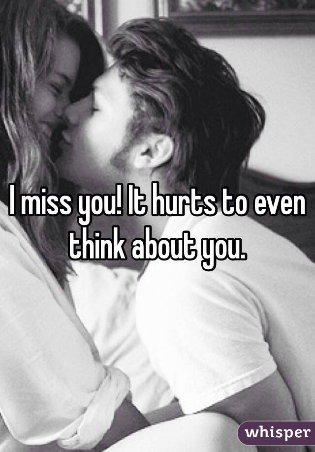 I miss you! It hurts to even think about you. 