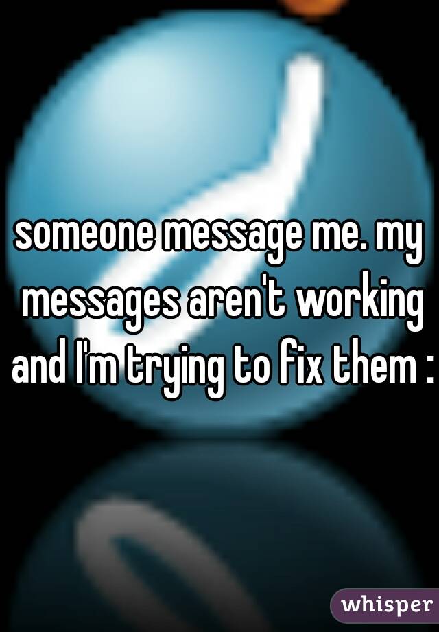 someone message me. my messages aren't working and I'm trying to fix them :/
