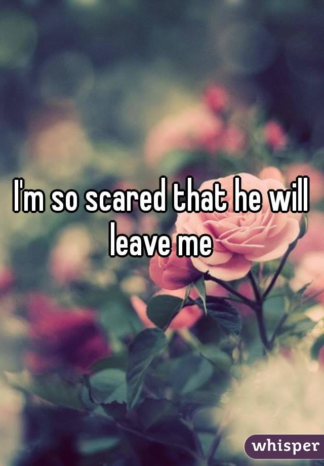 I'm so scared that he will leave me 