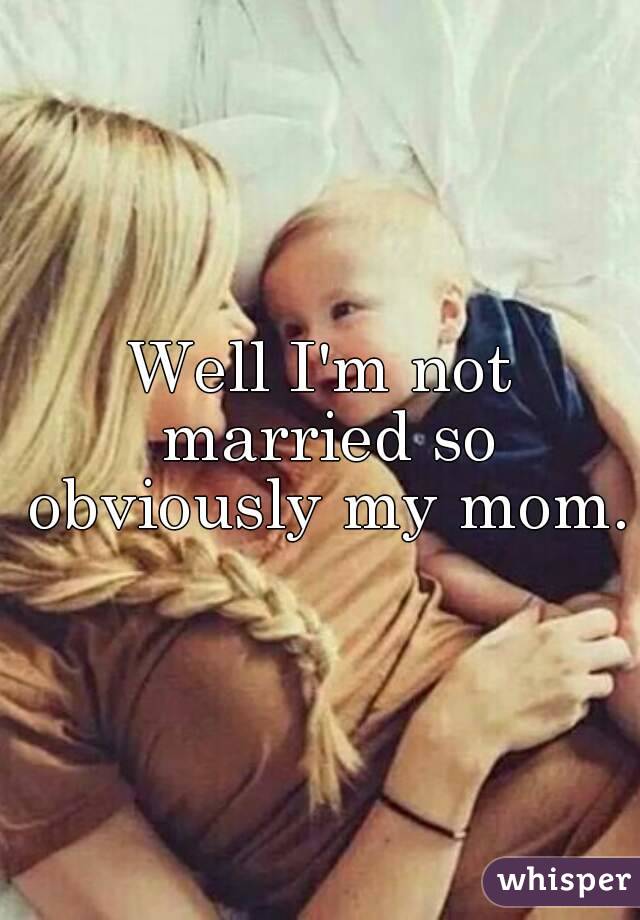 Well I'm not married so obviously my mom.