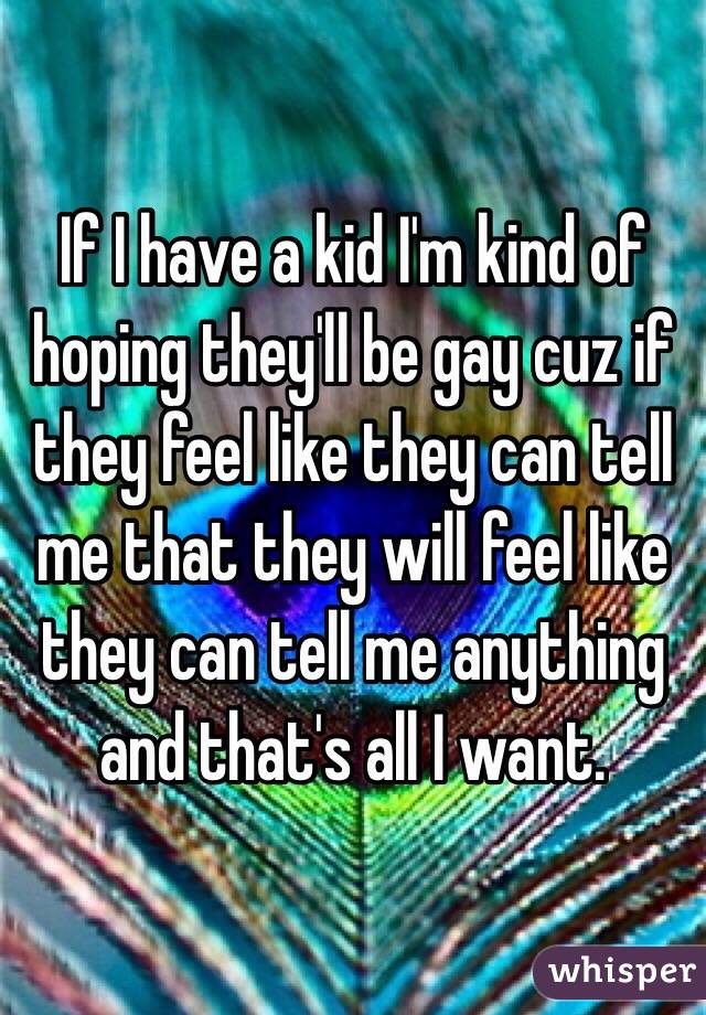 If I have a kid I'm kind of hoping they'll be gay cuz if they feel like they can tell me that they will feel like they can tell me anything and that's all I want. 