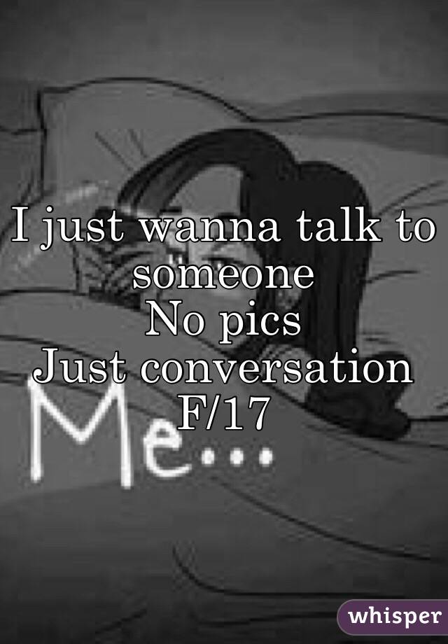 I just wanna talk to someone 
 No pics
 Just conversation 
F/17
