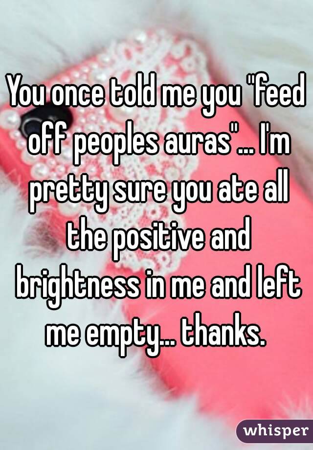 You once told me you "feed off peoples auras"... I'm pretty sure you ate all the positive and brightness in me and left me empty... thanks. 