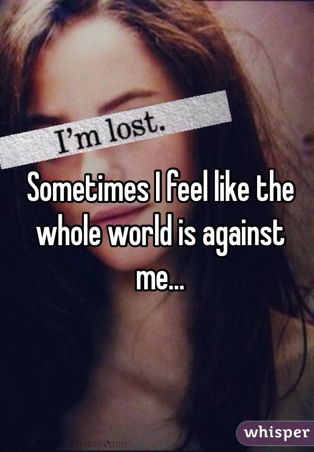 Sometimes I feel like the whole world is against me... 