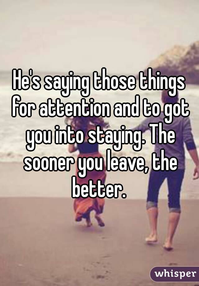 He's saying those things for attention and to got you into staying. The sooner you leave, the better. 