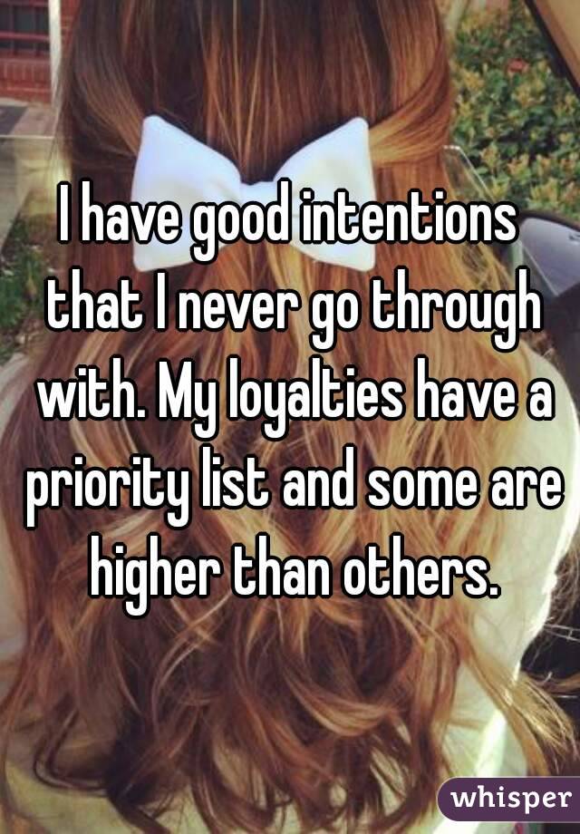 I have good intentions that I never go through with. My loyalties have a priority list and some are higher than others.