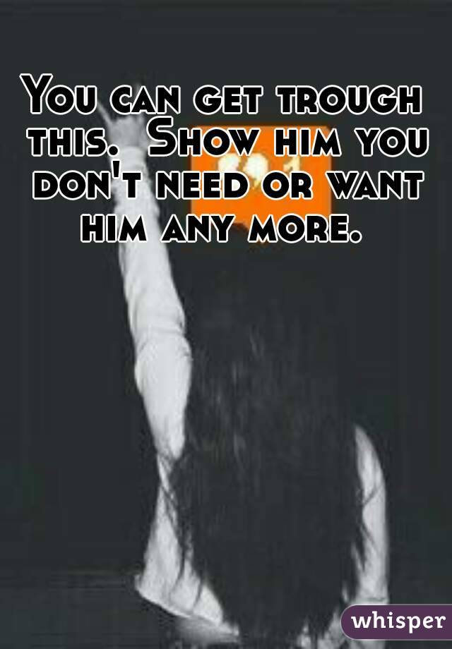 You can get trough this.  Show him you don't need or want him any more. 