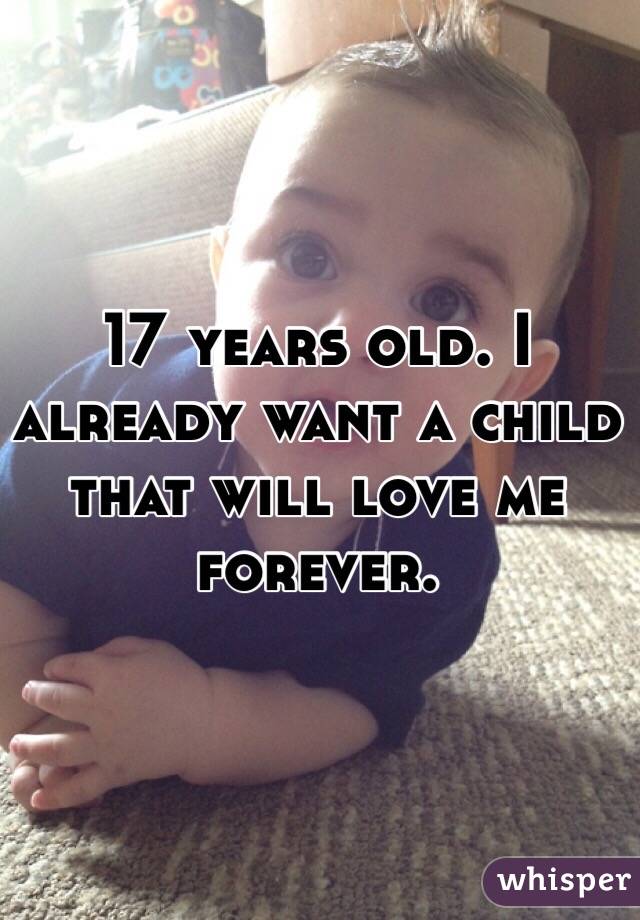 17 years old. I already want a child that will love me forever. 
