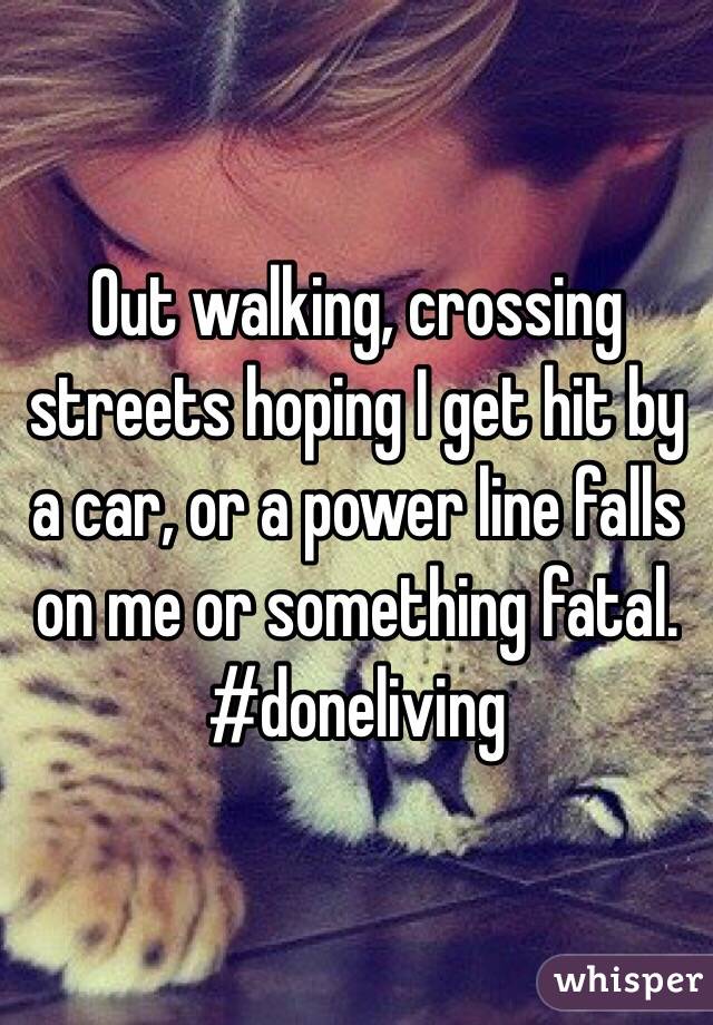 Out walking, crossing streets hoping I get hit by a car, or a power line falls on me or something fatal. 
#doneliving