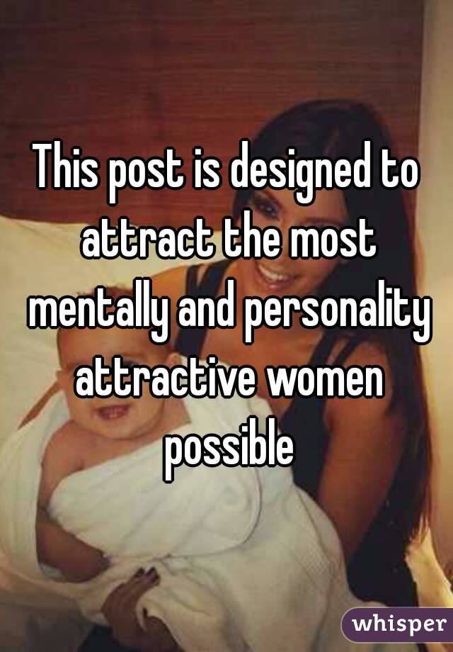 This post is designed to attract the most mentally and personality attractive women possible