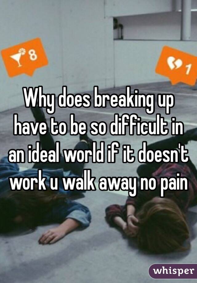 Why does breaking up have to be so difficult in an ideal world if it doesn't work u walk away no pain 
