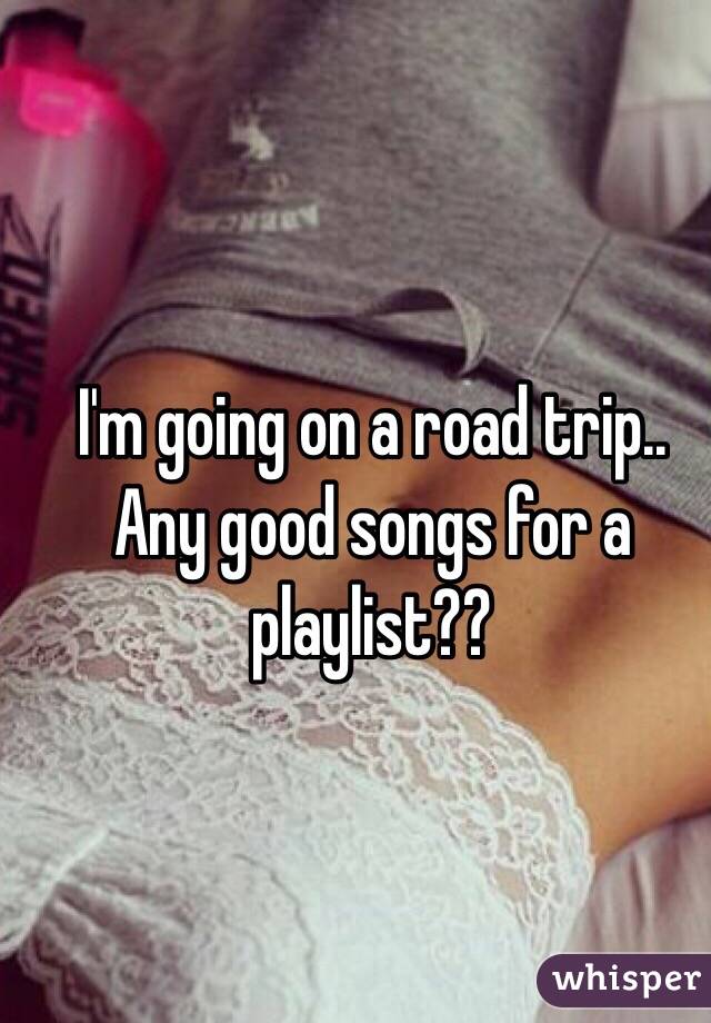 I'm going on a road trip.. Any good songs for a playlist?? 