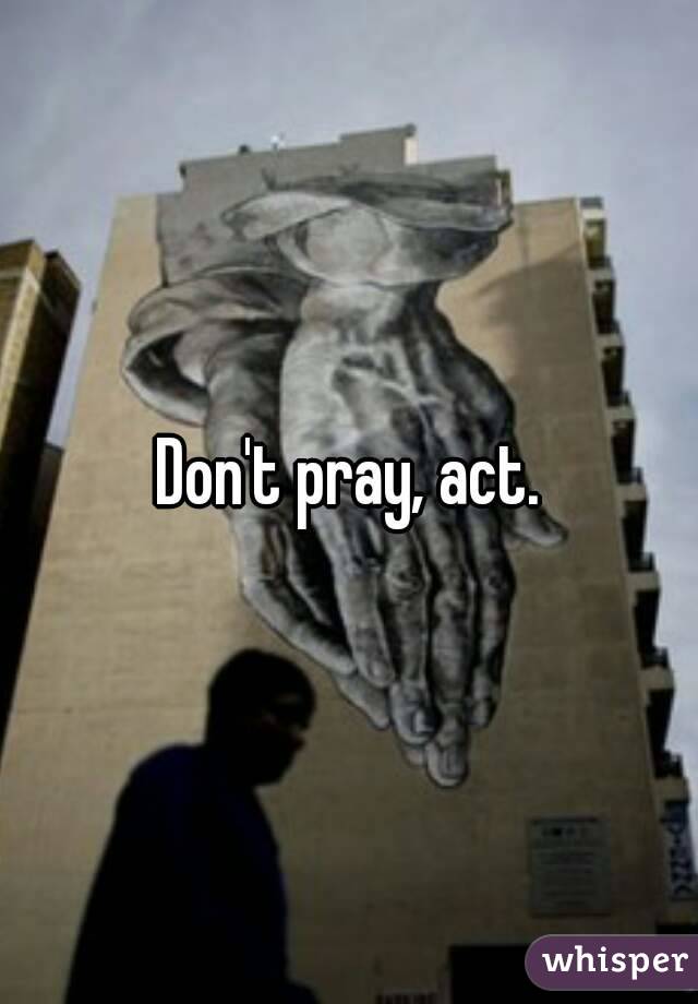 Don't pray, act.