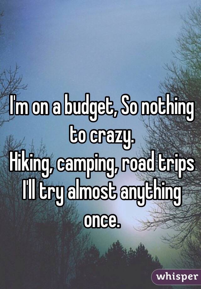 I'm on a budget, So nothing to crazy.
Hiking, camping, road trips
I'll try almost anything once.