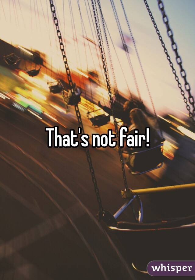 That's not fair! 
