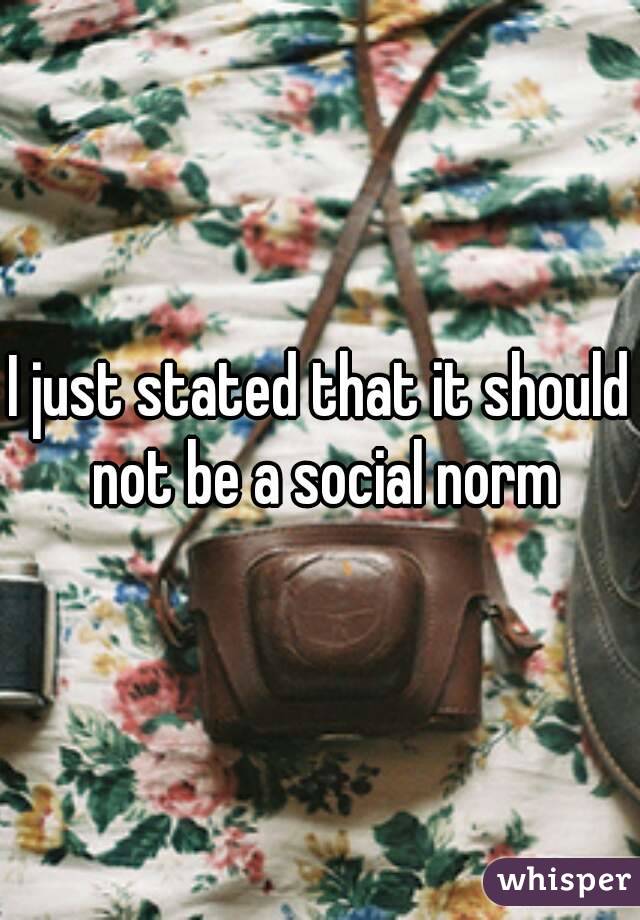 I just stated that it should not be a social norm