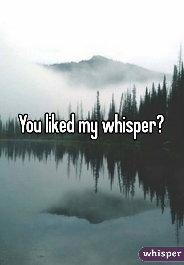 You liked my whisper?