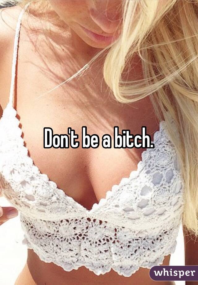 Don't be a bitch.