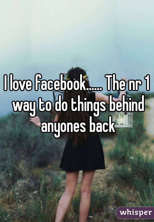 I love facebook...... The nr 1 way to do things behind anyones back
