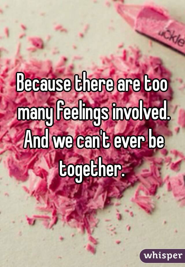 Because there are too many feelings involved. And we can't ever be together. 