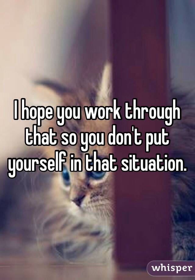 I hope you work through that so you don't put yourself in that situation. 