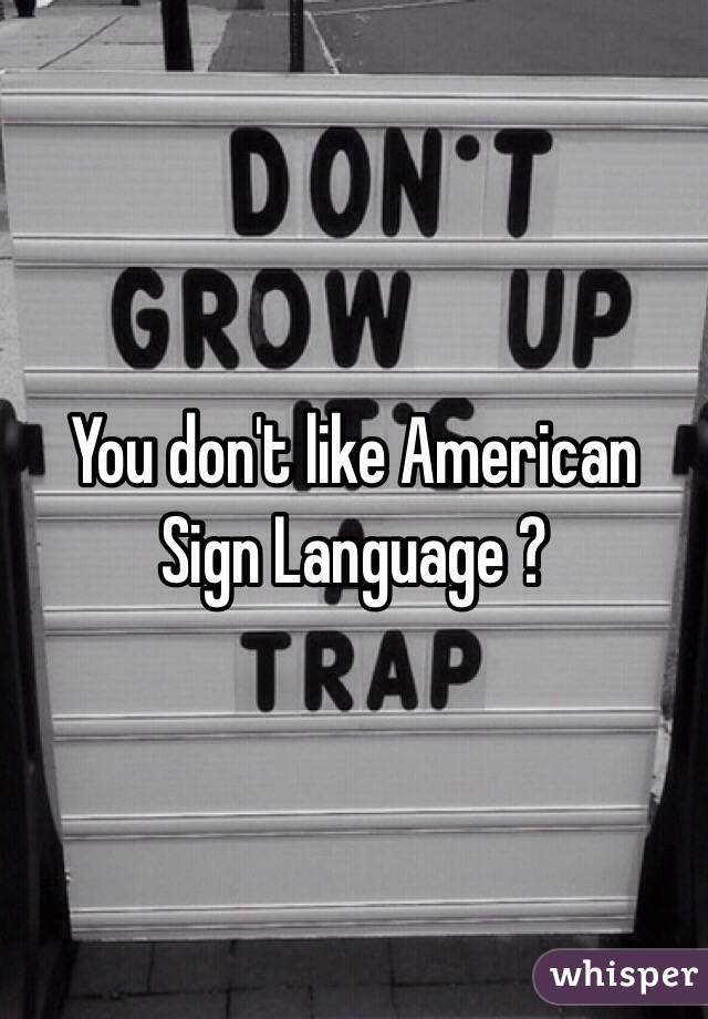You don't like American Sign Language ?