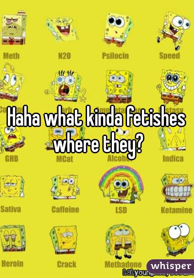 Haha what kinda fetishes where they?