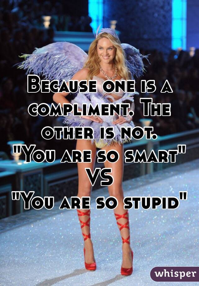 Because one is a compliment. The other is not.
"You are so smart"
VS
"You are so stupid"