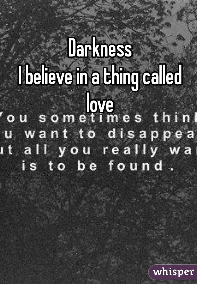 Darkness
I believe in a thing called love