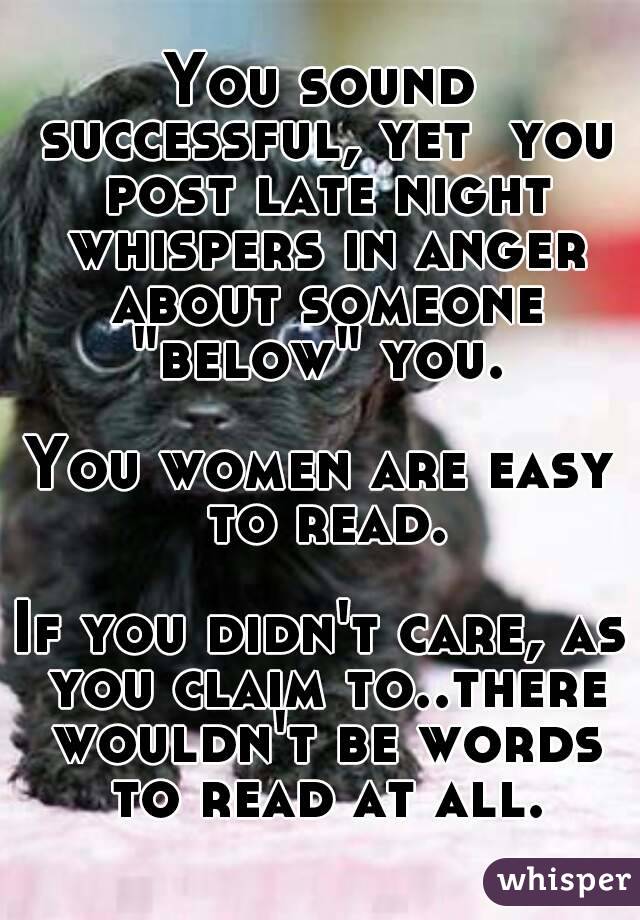 You sound successful, yet  you post late night whispers in anger about someone "below" you. 

You women are easy to read.

If you didn't care, as you claim to..there wouldn't be words to read at all.