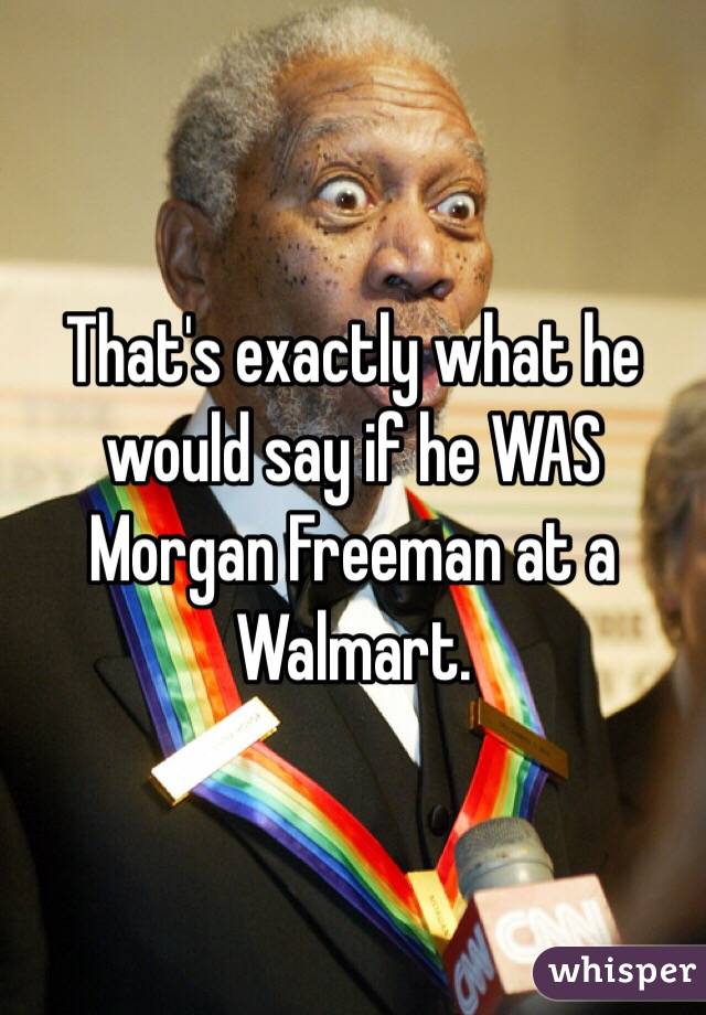 That's exactly what he would say if he WAS Morgan Freeman at a Walmart.