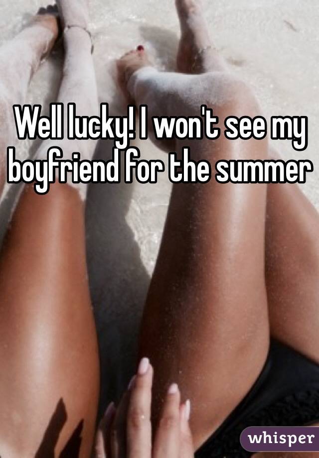 Well lucky! I won't see my boyfriend for the summer 