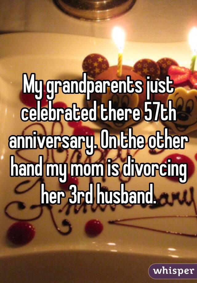 My grandparents just celebrated there 57th anniversary. On the other hand my mom is divorcing her 3rd husband. 