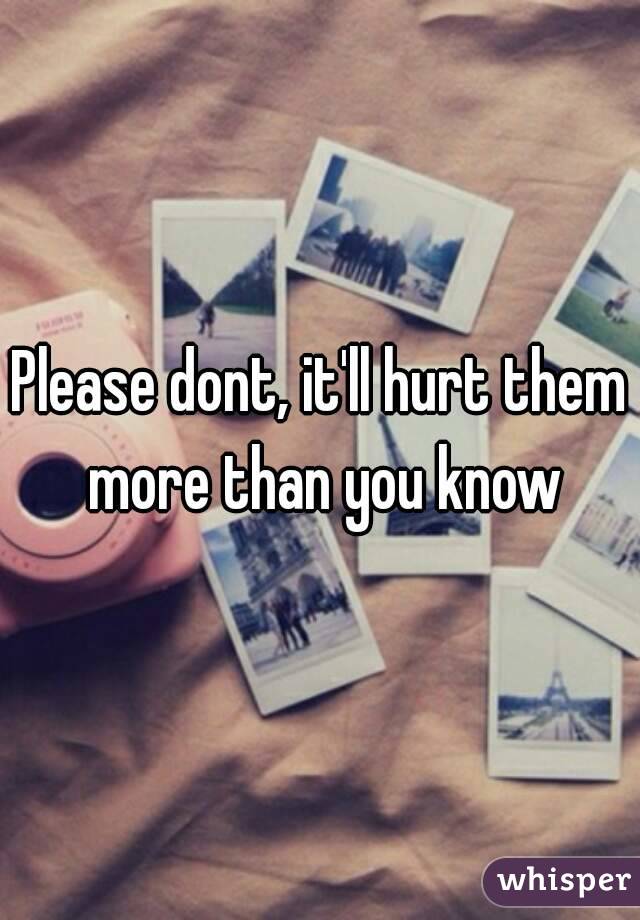 Please dont, it'll hurt them more than you know