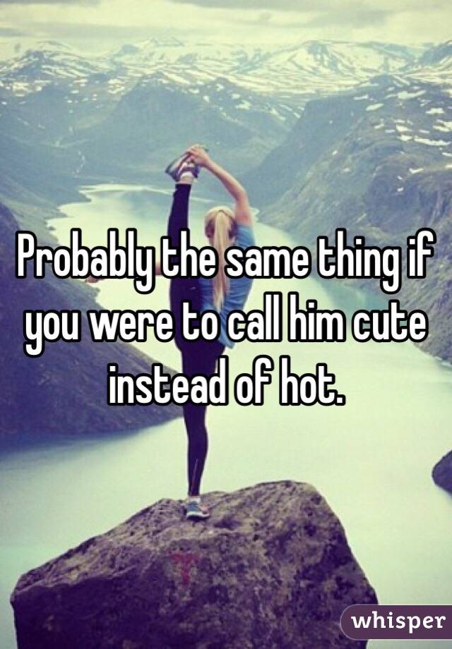 Probably the same thing if you were to call him cute instead of hot. 