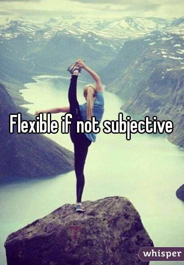Flexible if not subjective