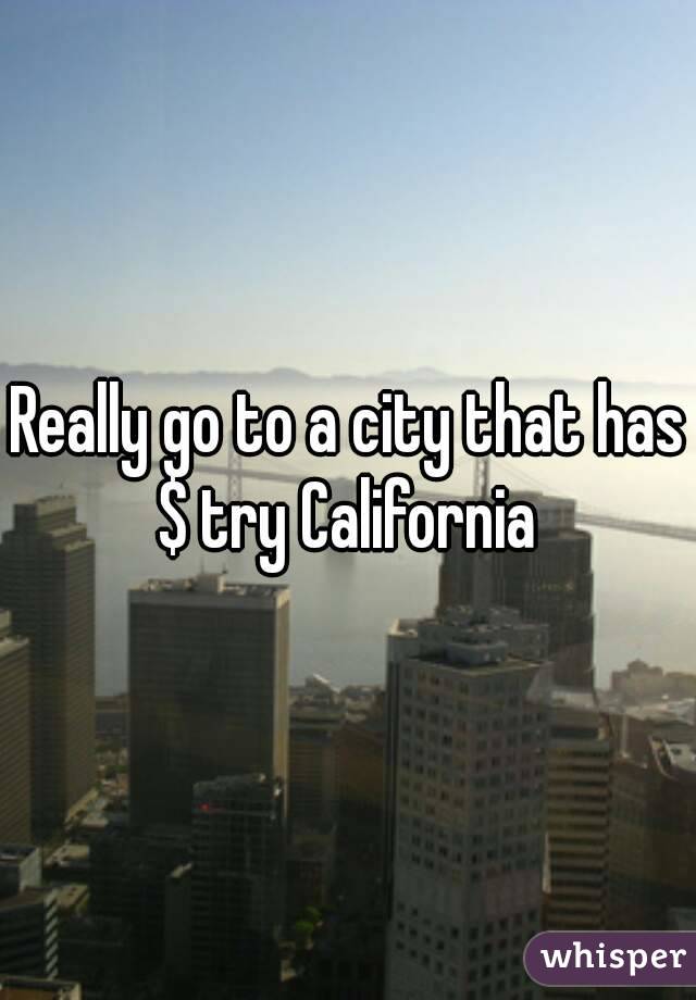 Really go to a city that has $ try California 