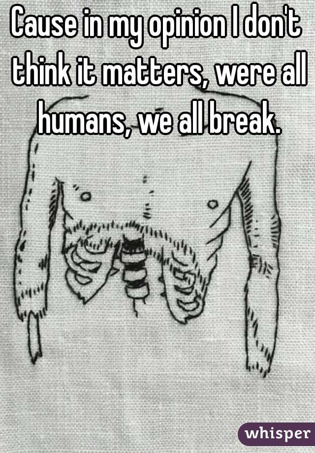 Cause in my opinion I don't think it matters, were all humans, we all break.