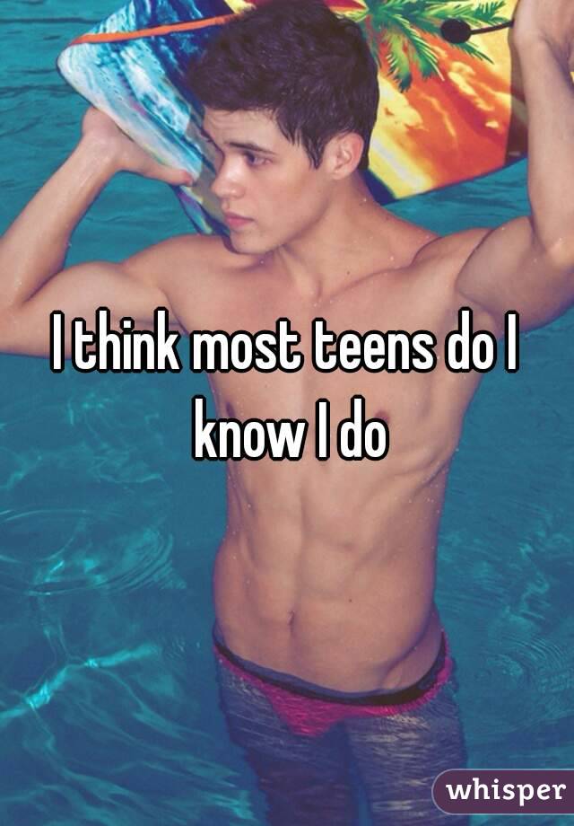 I think most teens do I know I do