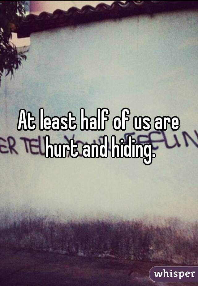At least half of us are hurt and hiding.