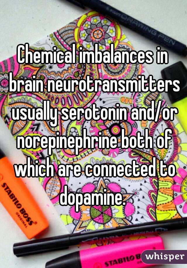 Chemical imbalances in brain neurotransmitters usually serotonin and/or norepinephrine both of which are connected to dopamine. 