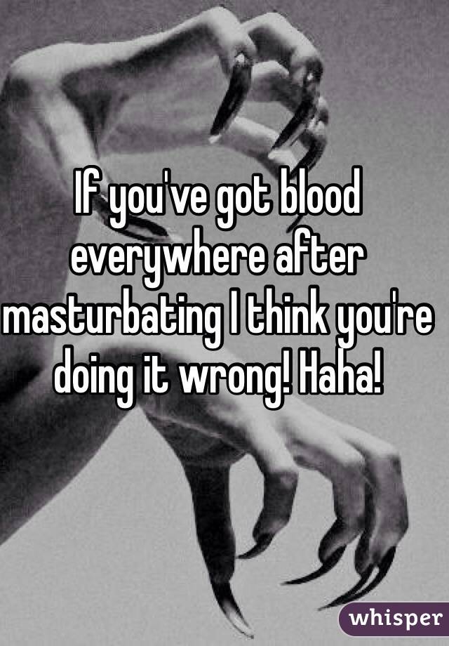 If you've got blood everywhere after masturbating I think you're doing it wrong! Haha! 
