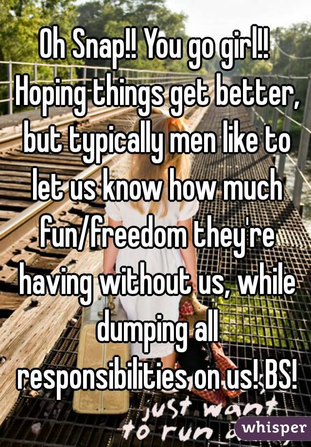 Oh Snap!! You go girl!! Hoping things get better, but typically men like to let us know how much fun/freedom they're having without us, while dumping all responsibilities on us! BS!